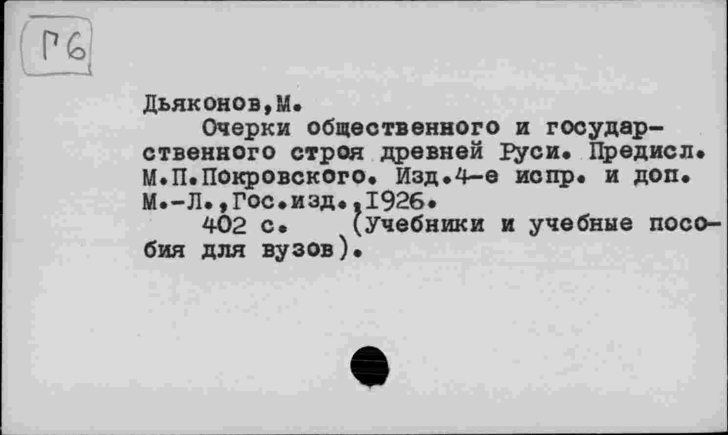 ﻿Дьяконов,М.
Очерки общественного и государственного строя древней ]?уси. Предисл. М.П.Покровского. Изд.4-е испр. и доп. М.-Л.,гос.изд..1926.
4-02 с. (учебники и учебные пособия для вузов).